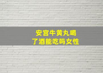 安宫牛黄丸喝了酒能吃吗女性