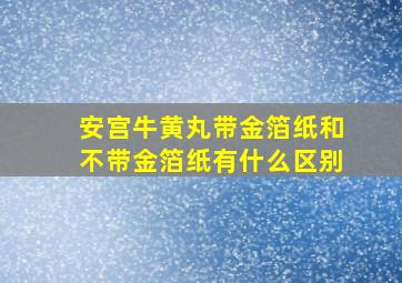 安宫牛黄丸带金箔纸和不带金箔纸有什么区别