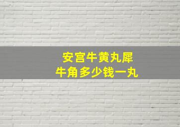 安宫牛黄丸犀牛角多少钱一丸