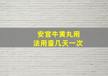 安宫牛黄丸用法用量几天一次