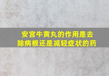 安宫牛黄丸的作用是去除病根还是减轻症状的药