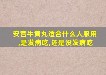 安宫牛黄丸适合什么人服用,是发病吃,还是没发病吃