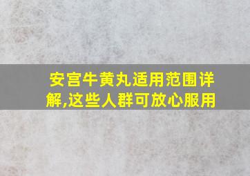 安宫牛黄丸适用范围详解,这些人群可放心服用