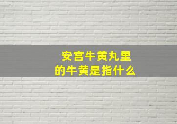 安宫牛黄丸里的牛黄是指什么