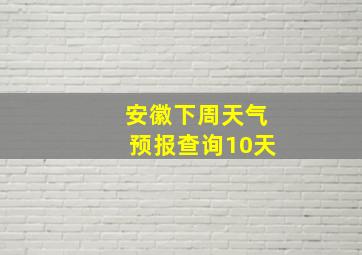 安徽下周天气预报查询10天