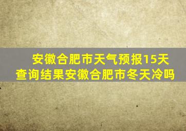 安徽合肥市天气预报15天查询结果安徽合肥市冬天冷吗