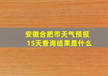 安徽合肥市天气预报15天查询结果是什么