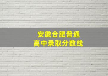 安徽合肥普通高中录取分数线