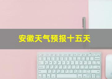 安徽天气预报十五天