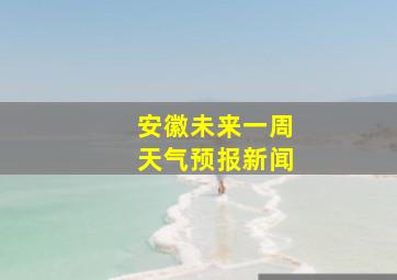 安徽未来一周天气预报新闻