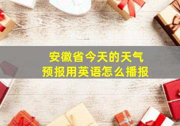 安徽省今天的天气预报用英语怎么播报