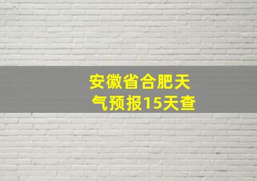 安徽省合肥天气预报15天查