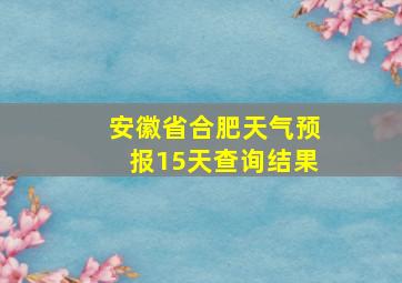 安徽省合肥天气预报15天查询结果