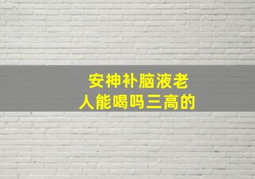 安神补脑液老人能喝吗三高的