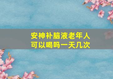 安神补脑液老年人可以喝吗一天几次