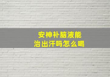 安神补脑液能治出汗吗怎么喝