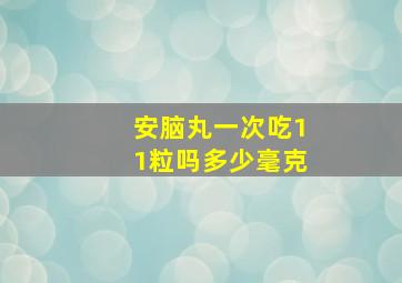 安脑丸一次吃11粒吗多少毫克