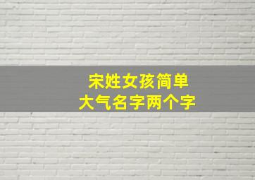 宋姓女孩简单大气名字两个字