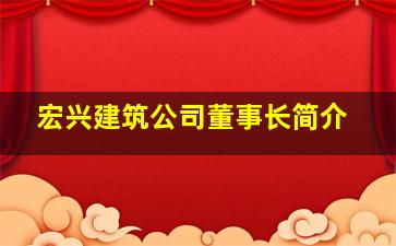 宏兴建筑公司董事长简介