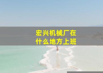 宏兴机械厂在什么地方上班