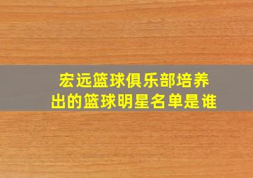 宏远篮球俱乐部培养出的篮球明星名单是谁