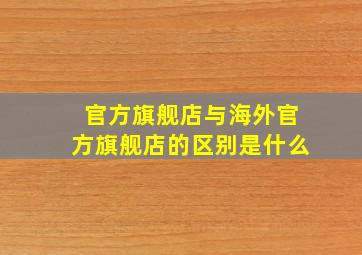 官方旗舰店与海外官方旗舰店的区别是什么