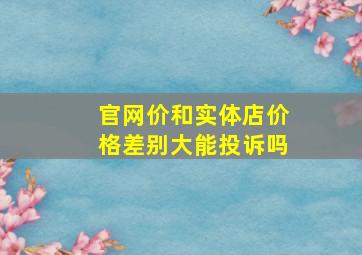 官网价和实体店价格差别大能投诉吗