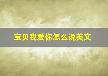 宝贝我爱你怎么说英文