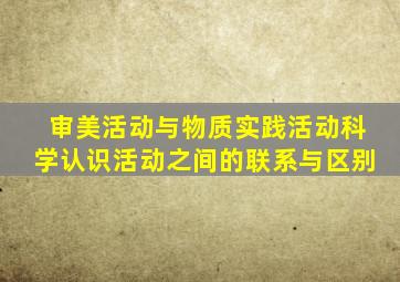 审美活动与物质实践活动科学认识活动之间的联系与区别