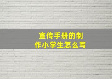 宣传手册的制作小学生怎么写