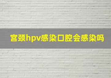 宫颈hpv感染口腔会感染吗