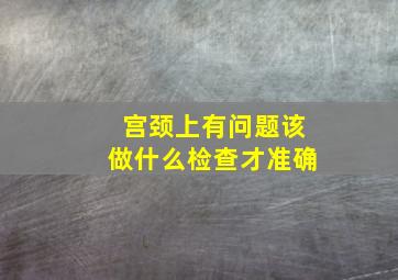 宫颈上有问题该做什么检查才准确