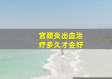 宫颈炎出血治疗多久才会好