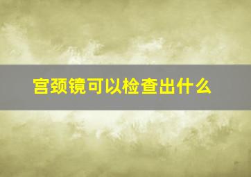 宫颈镜可以检查出什么