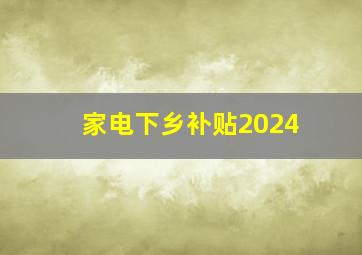 家电下乡补贴2024