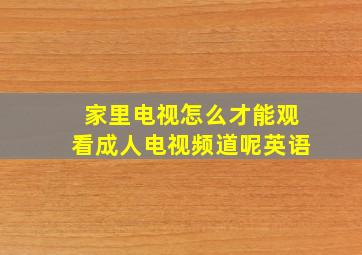 家里电视怎么才能观看成人电视频道呢英语