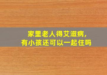 家里老人得艾滋病,有小孩还可以一起住吗