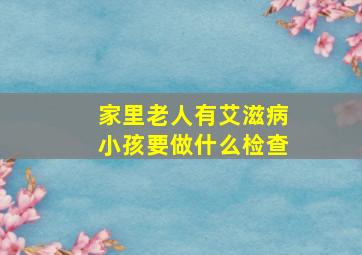 家里老人有艾滋病小孩要做什么检查