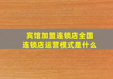 宾馆加盟连锁店全国连锁店运营模式是什么