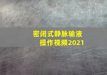 密闭式静脉输液操作视频2021