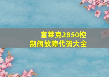 富莱克2850控制阀故障代码大全