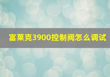 富莱克3900控制阀怎么调试