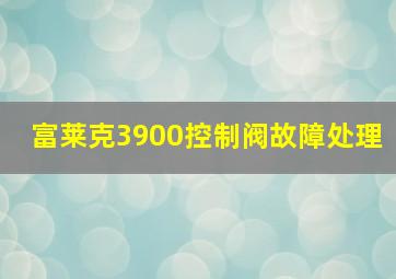 富莱克3900控制阀故障处理