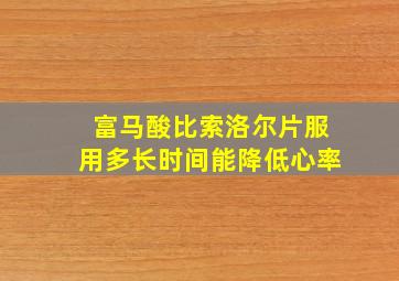 富马酸比索洛尔片服用多长时间能降低心率