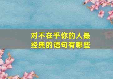 对不在乎你的人最经典的语句有哪些