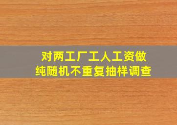 对两工厂工人工资做纯随机不重复抽样调查