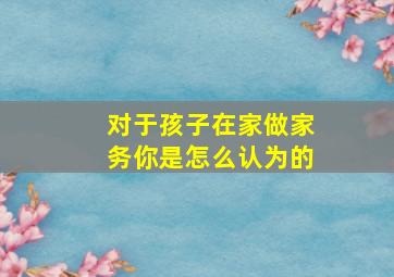 对于孩子在家做家务你是怎么认为的