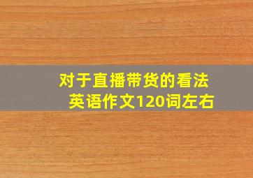 对于直播带货的看法英语作文120词左右