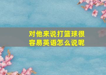 对他来说打篮球很容易英语怎么说呢