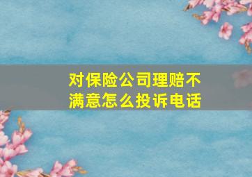 对保险公司理赔不满意怎么投诉电话